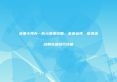 流量卡预存一百元使用攻略：套餐选择、优惠活动和充值技巧详解