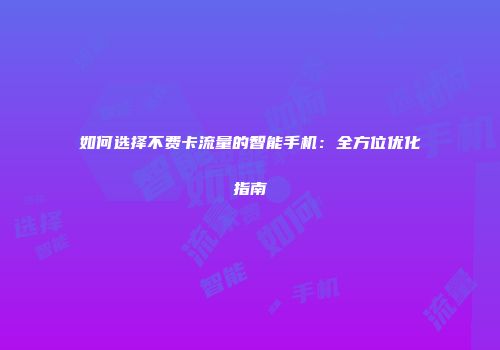 如何选择不费卡流量的智能手机：全方位优化指南