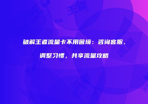 破解王者流量卡不用困境：咨询客服、调整习惯，共享流量攻略