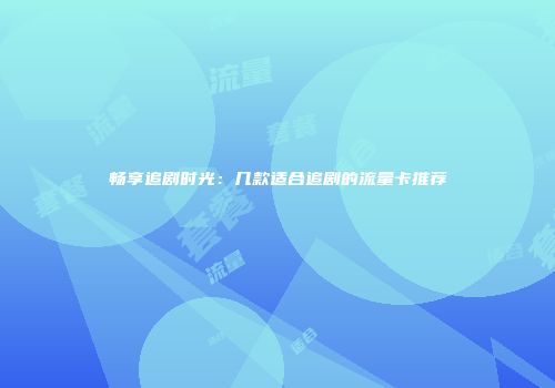 畅享追剧时光：几款适合追剧的流量卡推荐