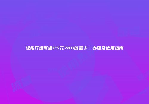 轻松开通联通25元70G流量卡：办理及使用指南
