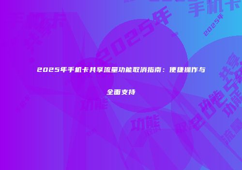 2025年手机卡共享流量功能取消指南：便捷操作与全面支持