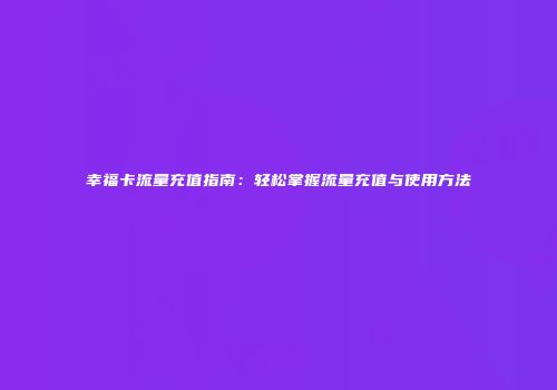 幸福卡流量充值指南：轻松掌握流量充值与使用方法