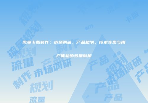 流量卡版制作：市场调研、产品规划、技术实现与用户体验的多维解析