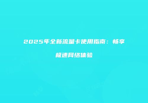2025年全新流量卡使用指南：畅享极速网络体验