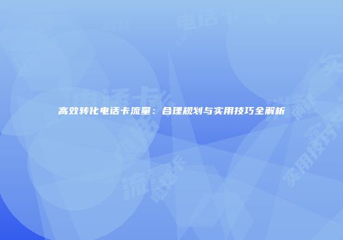 高效转化电话卡流量：合理规划与实用技巧全解析