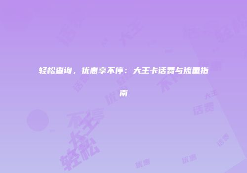 轻松查询，优惠享不停：大王卡话费与流量指南
