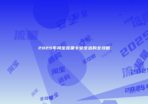 2025年淘宝流量卡安全选购全攻略