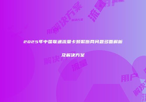 2025年中国联通流量卡频繁断网问题多面解析及解决方案