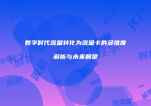 数字时代流量转化为流量卡的多维度解析与未来展望