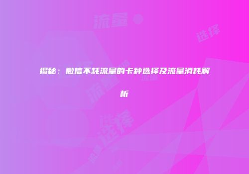 揭秘：微信不耗流量的卡种选择及流量消耗解析