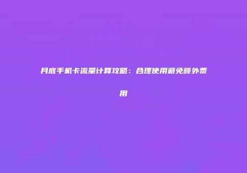 月底手机卡流量计算攻略：合理使用避免额外费用