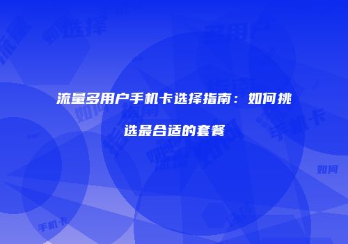 流量多用户手机卡选择指南：如何挑选最合适的套餐