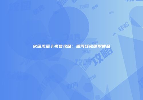 校园流量卡销售攻略：如何轻松赚取佣金