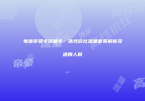 电信帝豪卡流量卡：高性价比流量套餐解析及适用人群
