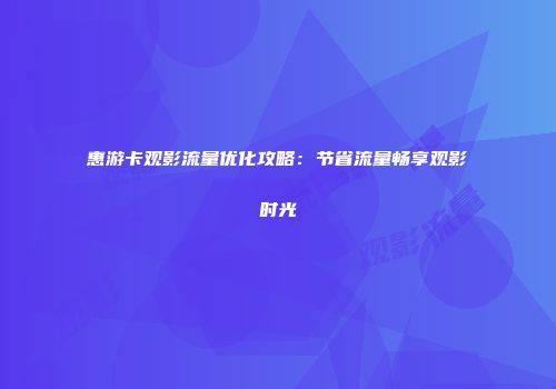惠游卡观影流量优化攻略：节省流量畅享观影时光