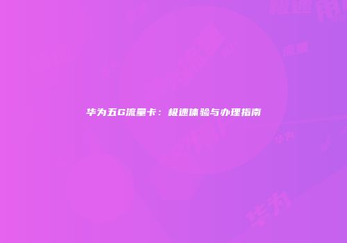 华为五G流量卡：极速体验与办理指南