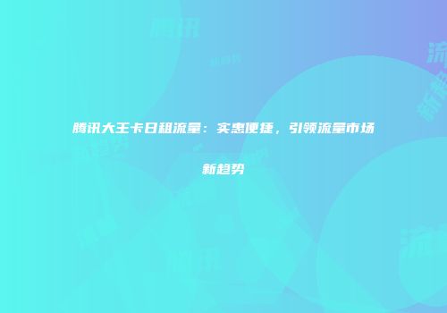 腾讯大王卡日租流量：实惠便捷，引领流量市场新趋势