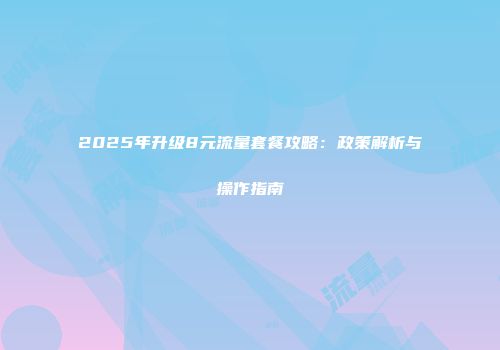 2025年升级8元流量套餐攻略：政策解析与操作指南