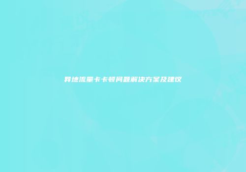异地流量卡卡顿问题解决方案及建议
