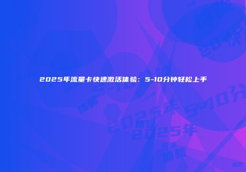 2025年流量卡快速激活体验：5-10分钟轻松上手