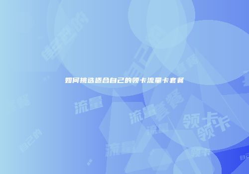 如何挑选适合自己的领卡流量卡套餐