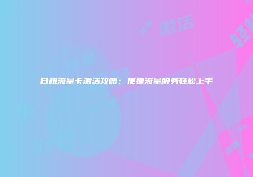 日租流量卡激活攻略：便捷流量服务轻松上手