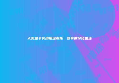 大流量卡实用用途解析：畅享数字化生活