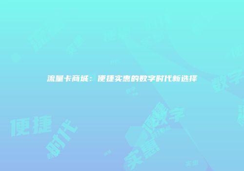 流量卡商城：便捷实惠的数字时代新选择