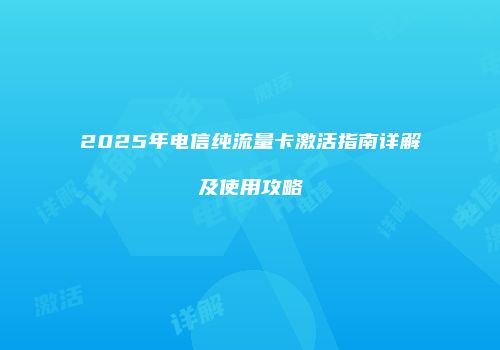 2025年电信纯流量卡激活指南详解及使用攻略