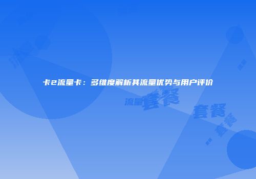 卡2流量卡：多维度解析其流量优势与用户评价