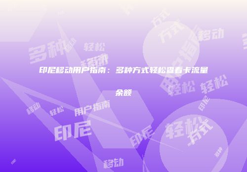 印尼移动用户指南：多种方式轻松查看卡流量余额