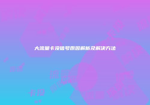大流量卡没信号原因解析及解决方法
