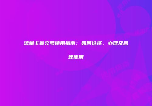 流量卡首充号使用指南：如何选择、办理及合理使用