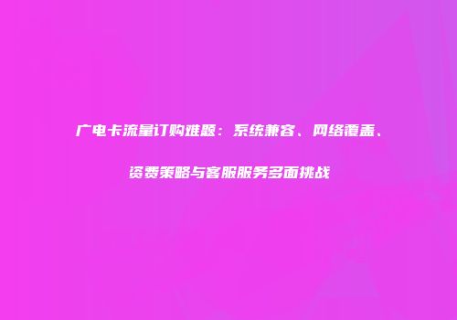 广电卡流量订购难题：系统兼容、网络覆盖、资费策略与客服服务多面挑战
