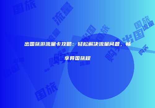 出国旅游流量卡攻略：轻松解决流量问题，畅享异国旅程