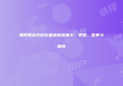 如何挑选性价比最高的流量卡：类型、因素与推荐