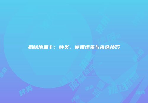 揭秘流量卡：种类、使用场景与挑选技巧