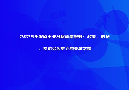 2025年取消王卡日租流量服务：政策、市场、技术多因素下的变革之路