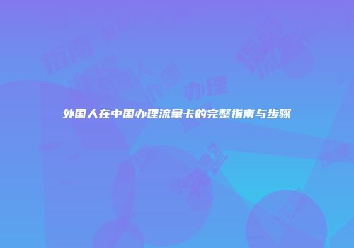 外国人在中国办理流量卡的完整指南与步骤
