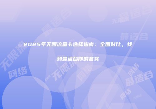 2025年无限流量卡选择指南：全面对比，找到最适合你的套餐