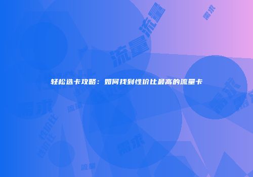 轻松选卡攻略：如何找到性价比最高的流量卡