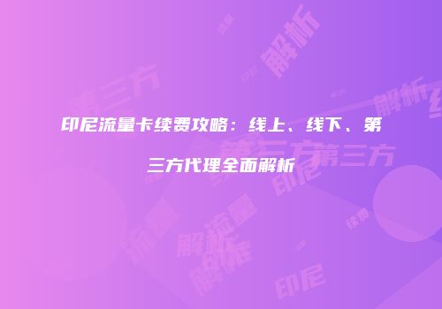 印尼流量卡续费攻略：线上、线下、第三方代理全面解析