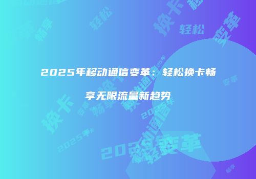 2025年移动通信变革：轻松换卡畅享无限流量新趋势