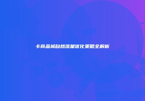 卡商品城自然流量优化策略全解析
