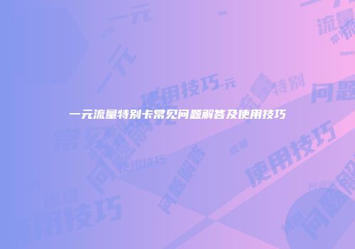 一元流量特别卡常见问题解答及使用技巧