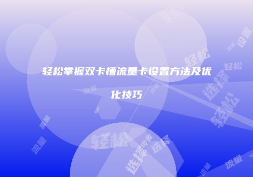 轻松掌握双卡槽流量卡设置方法及优化技巧