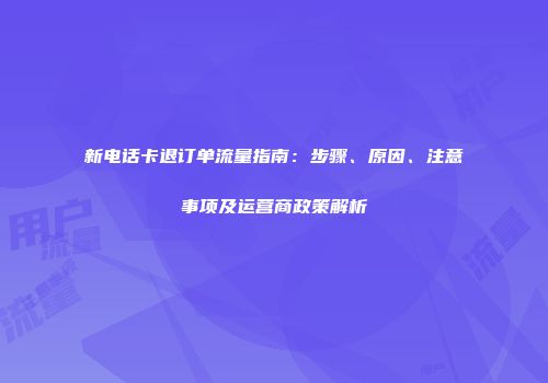 新电话卡退订单流量指南：步骤、原因、注意事项及运营商政策解析
