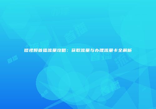 短视频首播流量攻略：获取流量与办理流量卡全解析