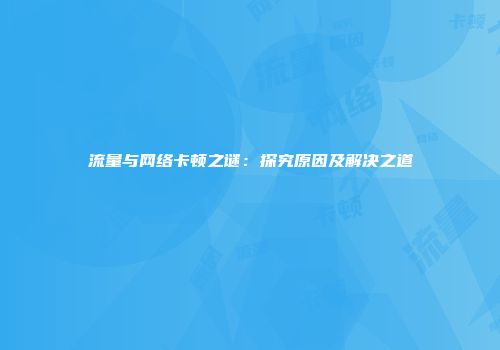 流量与网络卡顿之谜：探究原因及解决之道